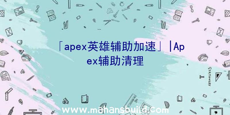 「apex英雄辅助加速」|Apex辅助清理